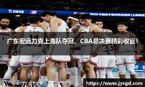 广东宏远力克上海队夺冠，CBA总决赛精彩收官！