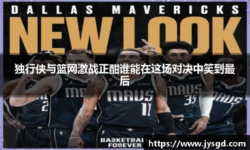 独行侠与篮网激战正酣谁能在这场对决中笑到最后