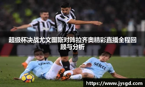 超级杯决战尤文图斯对阵拉齐奥精彩直播全程回顾与分析
